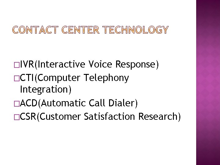 �IVR(Interactive Voice Response) �CTI(Computer Telephony Integration) �ACD(Automatic Call Dialer) �CSR(Customer Satisfaction Research) 