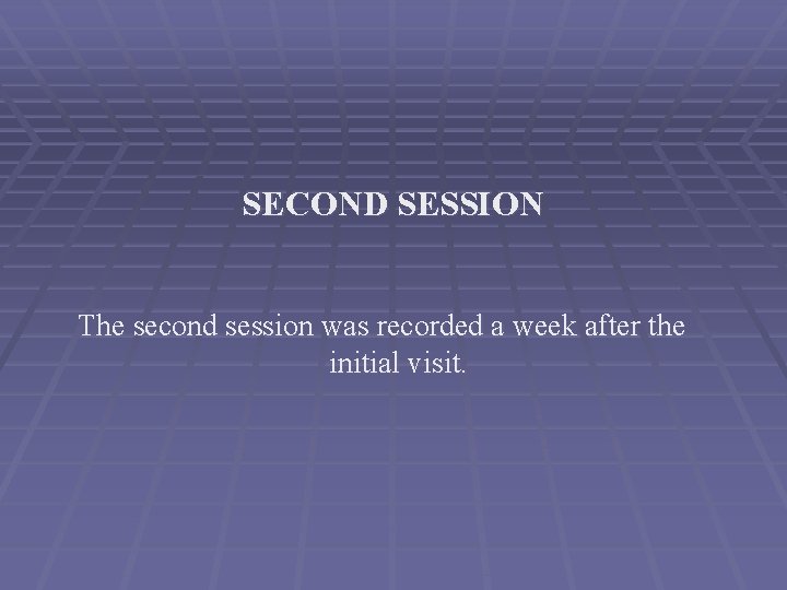 SECOND SESSION The second session was recorded a week after the initial visit. 