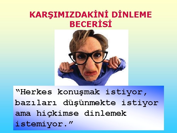 KARŞIMIZDAKİNİ DİNLEME BECERİSİ “Herkes konuşmak istiyor, bazıları düşünmekte istiyor ama hiçkimse dinlemek istemiyor. ”