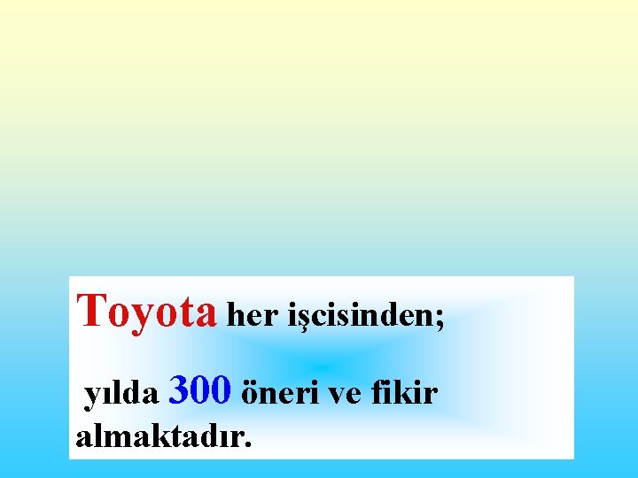 Toyota her işcisinden; yılda 300 öneri ve fikir almaktadır. 