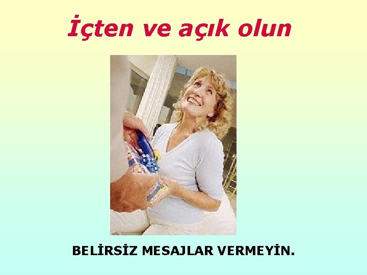 İçten ve açık olun BELİRSİZ MESAJLAR VERMEYİN. 