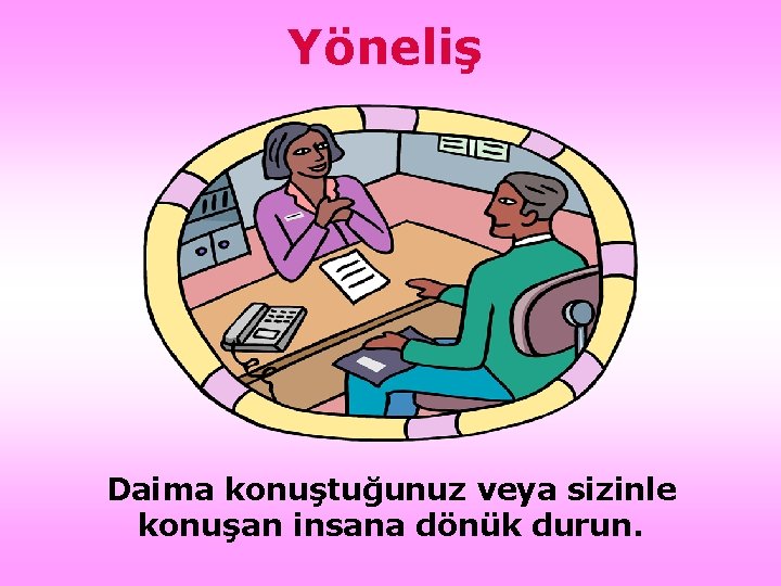 Yöneliş Daima konuştuğunuz veya sizinle konuşan insana dönük durun. 