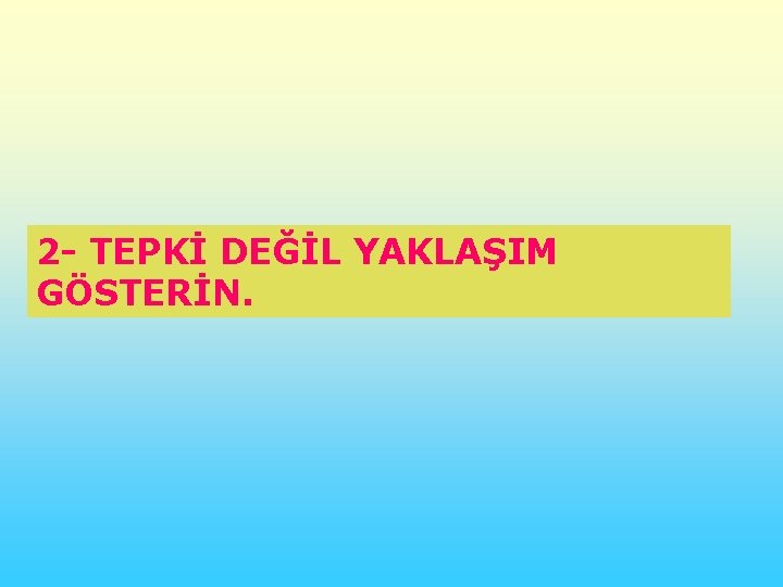 2 - TEPKİ DEĞİL YAKLAŞIM GÖSTERİN. 