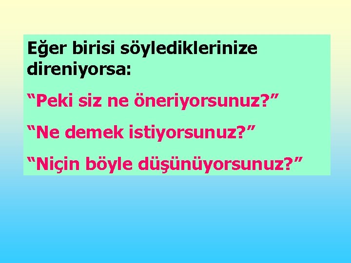 Eğer birisi söylediklerinize direniyorsa: “Peki siz ne öneriyorsunuz? ” “Ne demek istiyorsunuz? ” “Niçin