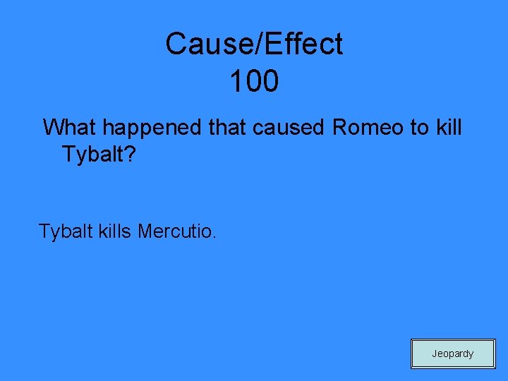 Cause/Effect 100 What happened that caused Romeo to kill Tybalt? Tybalt kills Mercutio. Jeopardy