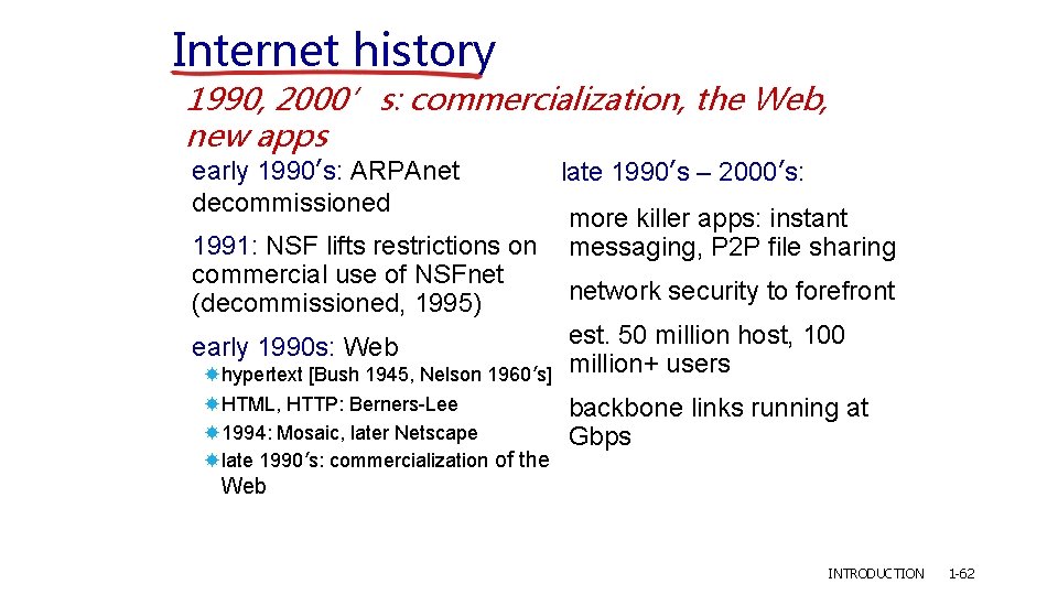 Internet history 1990, 2000’s: commercialization, the Web, new apps early 1990’s: ARPAnet decommissioned 1991: Internet history 1990, 2000’s: commercialization, the Web, new apps early 1990’s: ARPAnet decommissioned 1991: