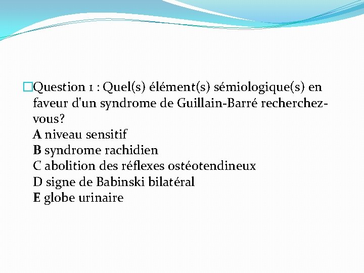 �Question 1 : Quel(s) élément(s) sémiologique(s) en faveur d'un syndrome de Guillain-Barré recherchezvous? A