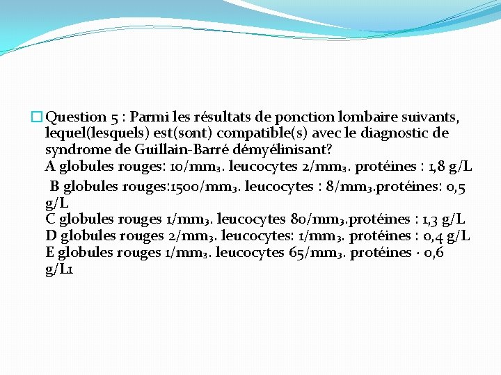 �Question 5 : Parmi les résultats de ponction lombaire suivants, lequel(lesquels) est(sont) compatible(s) avec