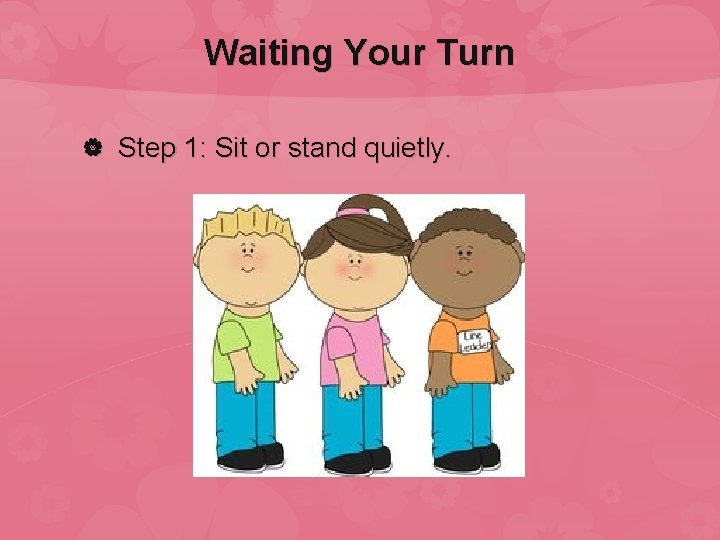 Waiting Your Turn Step 1: Sit or stand quietly. 