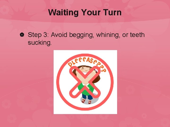 Waiting Your Turn Step 3: Avoid begging, whining, or teeth sucking. 