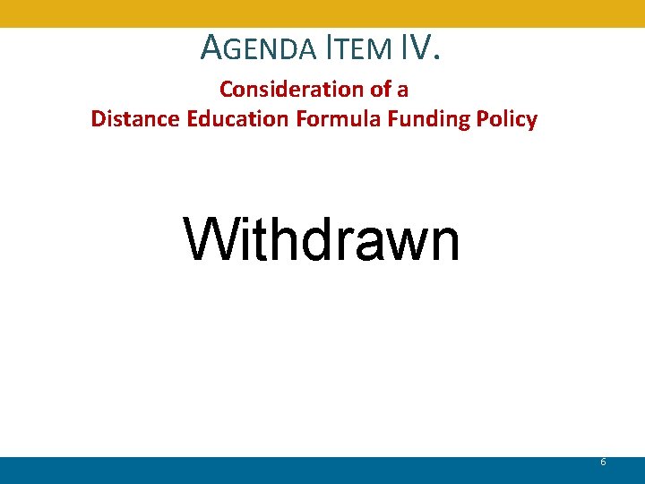 AGENDA ITEM IV. Consideration of a Distance Education Formula Funding Policy Withdrawn 6 