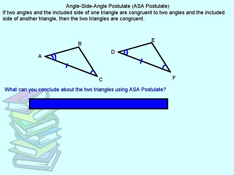 Angle-Side-Angle Postulate (ASA Postulate) If two angles and the included side of one triangle