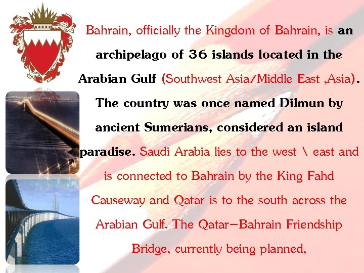 Bahrain, officially the Kingdom of Bahrain, is an archipelago of 36 islands located in