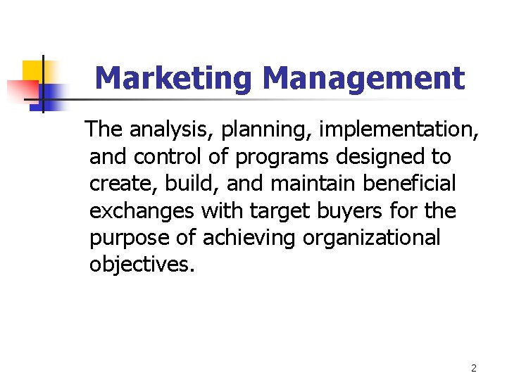 Marketing Management The analysis, planning, implementation, and control of programs designed to create, build,