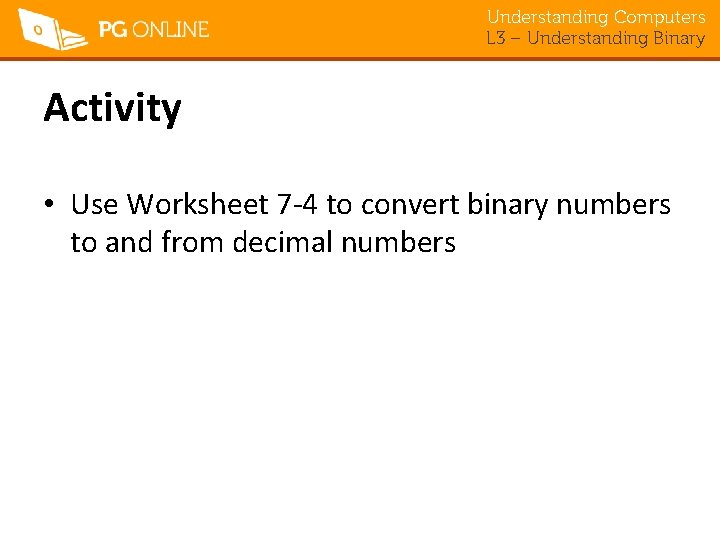 Understanding Computers L 3 – Understanding Binary Activity • Use Worksheet 7 -4 to