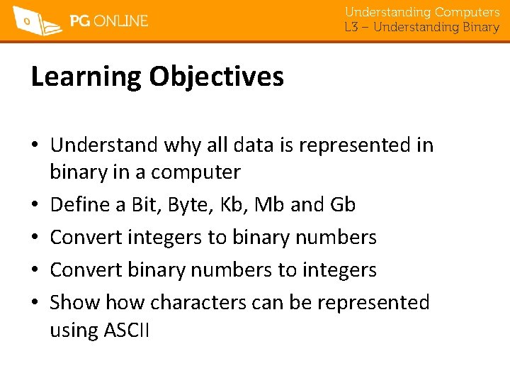 Understanding Computers L 3 – Understanding Binary Learning Objectives • Understand why all data