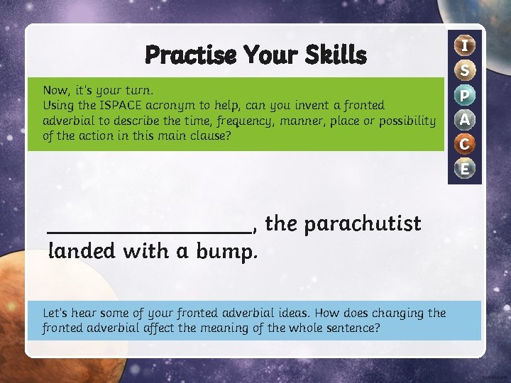 Practise Your Skills Now, it’s your turn. Using the ISPACE acronym to help, can