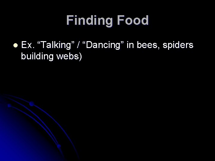 Finding Food l Ex. “Talking” / “Dancing” in bees, spiders building webs) 