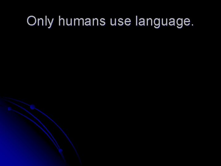 Only humans use language. 