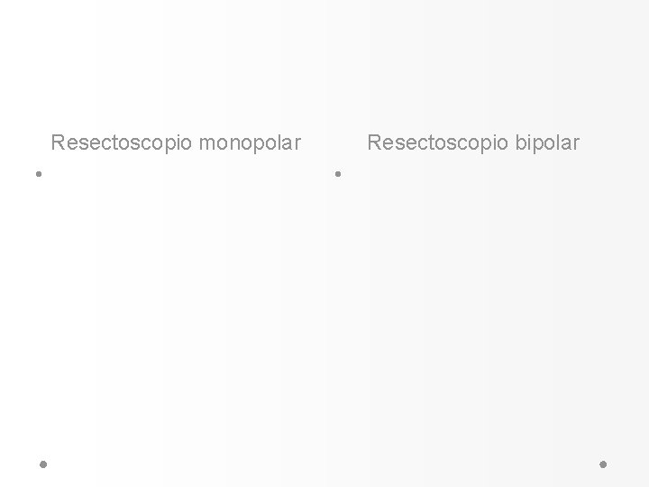 Resectoscopio monopolar • Resectoscopio bipolar • Resectoscopio monopolar • Resectoscopio bipolar •