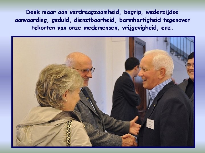 Denk maar aan verdraagzaamheid, begrip, wederzijdse aanvaarding, geduld, dienstbaarheid, barmhartigheid tegenover tekorten van onze