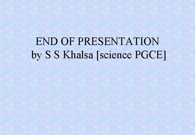 END OF PRESENTATION by S S Khalsa [science PGCE] 