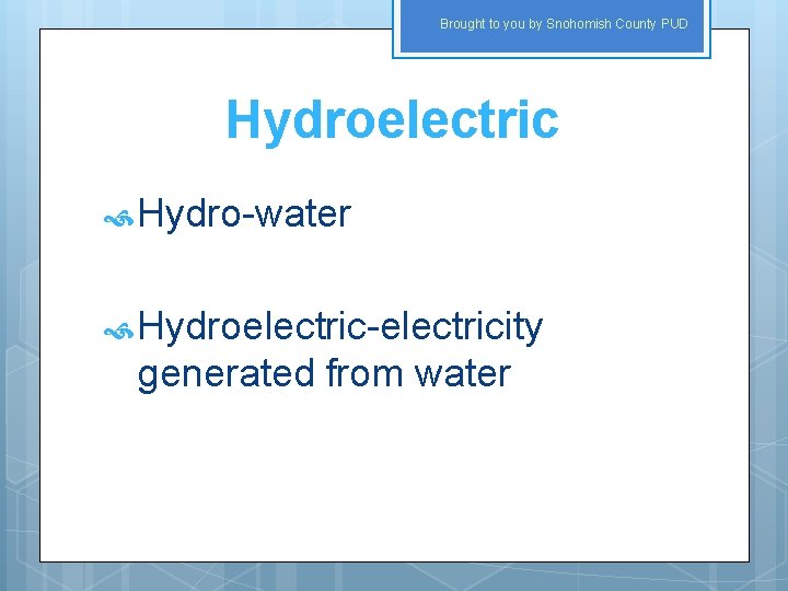 Brought to you by Snohomish County PUD Hydroelectric Hydro-water Hydroelectric-electricity generated from water 