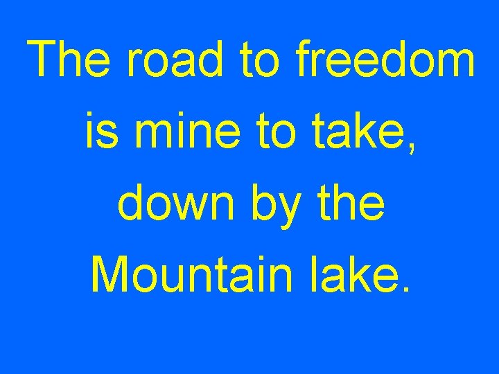 The road to freedom is mine to take, down by the Mountain lake. 