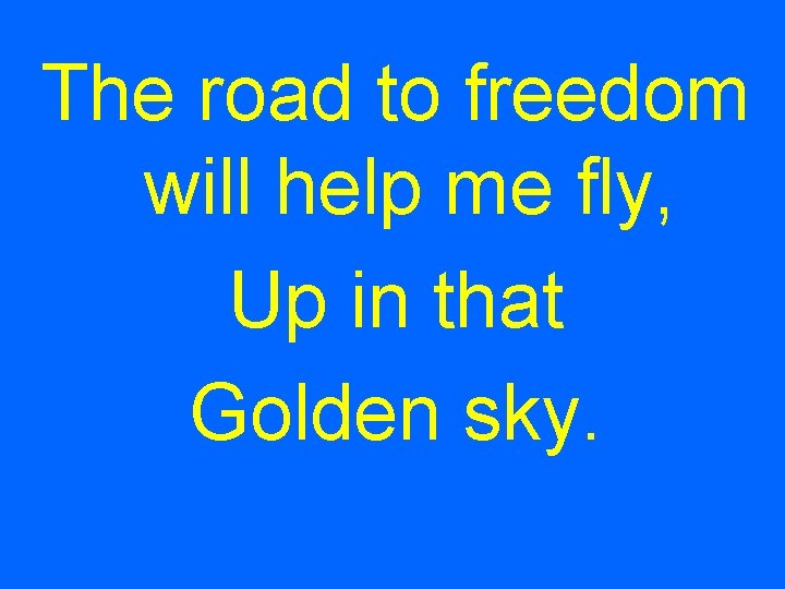 The road to freedom will help me fly, Up in that Golden sky. 