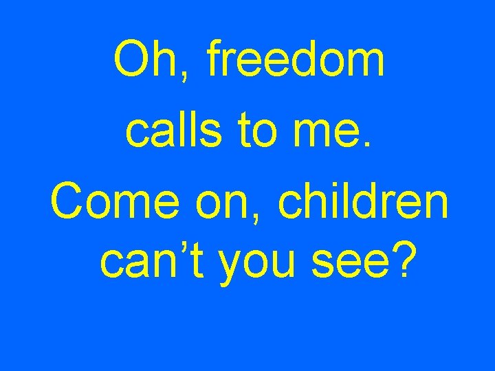 Oh, freedom calls to me. Come on, children can’t you see? 