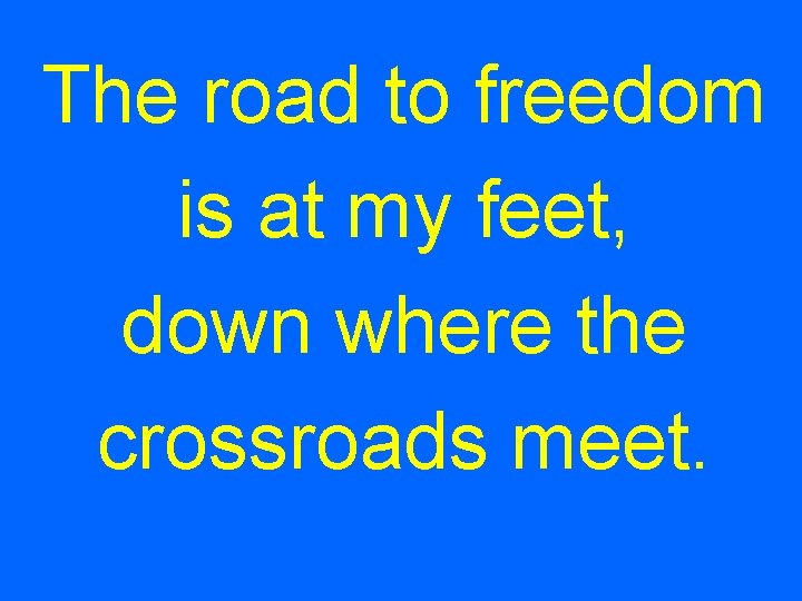The road to freedom is at my feet, down where the crossroads meet. 