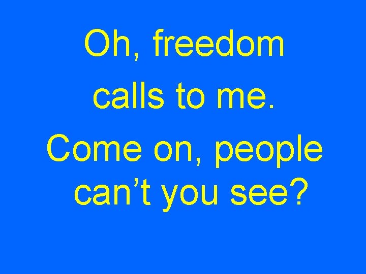 Oh, freedom calls to me. Come on, people can’t you see? 