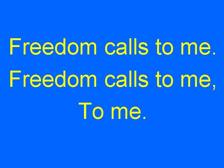 Freedom calls to me, To me. 