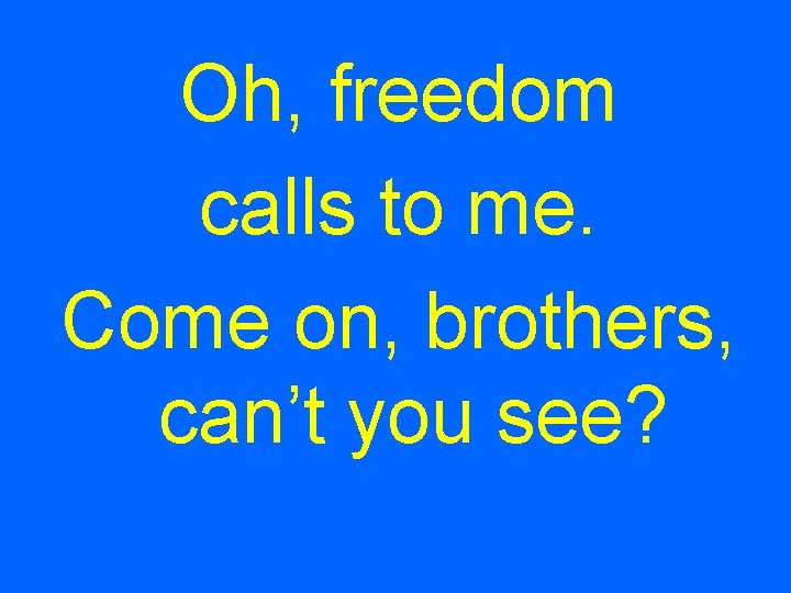 Oh, freedom calls to me. Come on, brothers, can’t you see? 