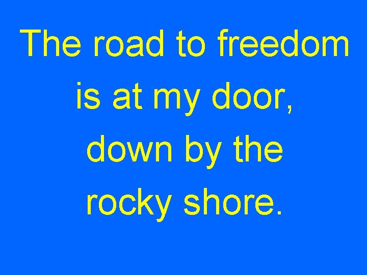 The road to freedom is at my door, down by the rocky shore. 