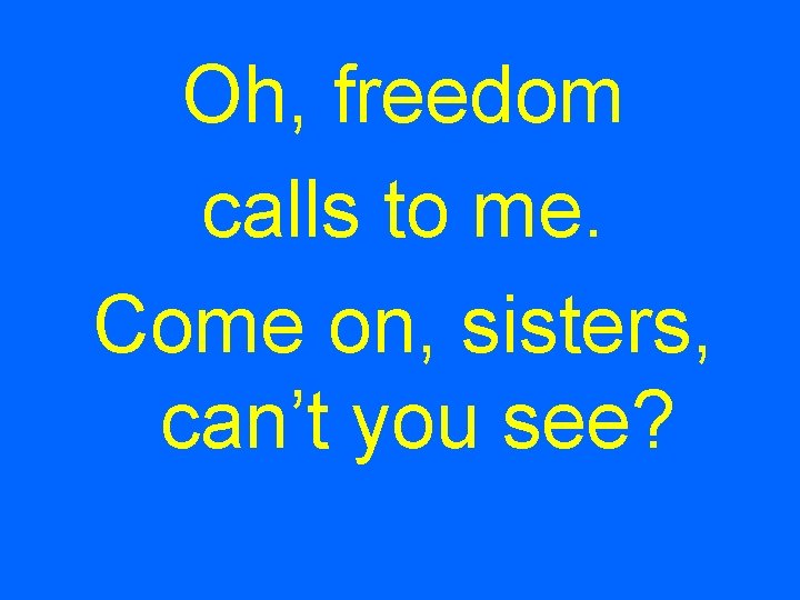 Oh, freedom calls to me. Come on, sisters, can’t you see? 
