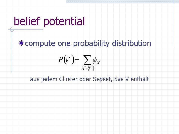 belief potential compute one probability distribution aus jedem Cluster oder Sepset, das V enthält