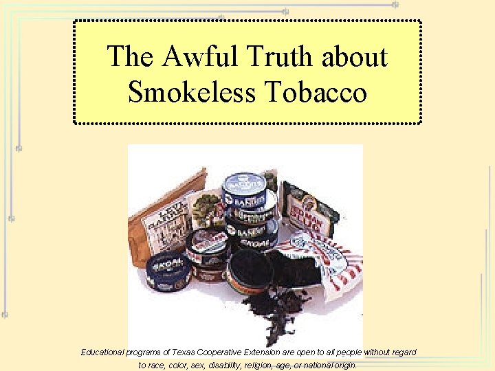 The Awful Truth about Smokeless Tobacco Educational programs of Texas Cooperative Extension are open