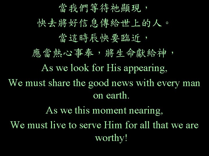 當我們等待祂顯現， 快去將好信息傳給世上的人。 當這時辰快要臨近， 應當熱心事奉，將生命獻給神， As we look for His appearing, We must share the