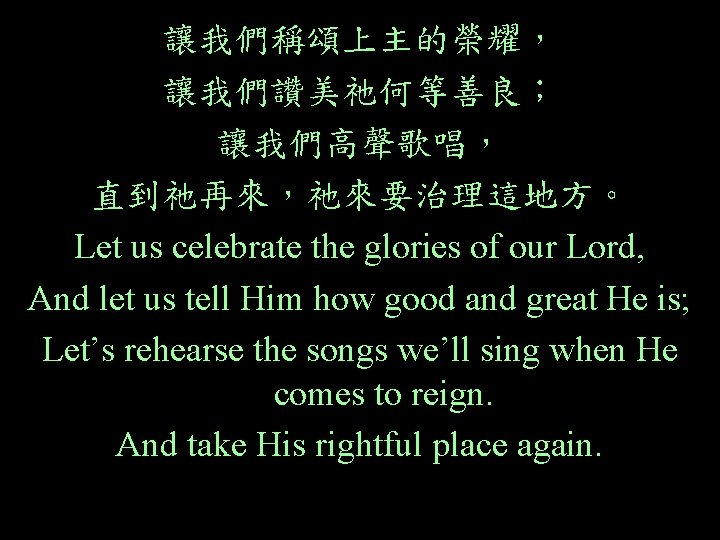 讓我們稱頌上主的榮耀， 讓我們讚美祂何等善良； 讓我們高聲歌唱， 直到祂再來，祂來要治理這地方。 Let us celebrate the glories of our Lord, And let