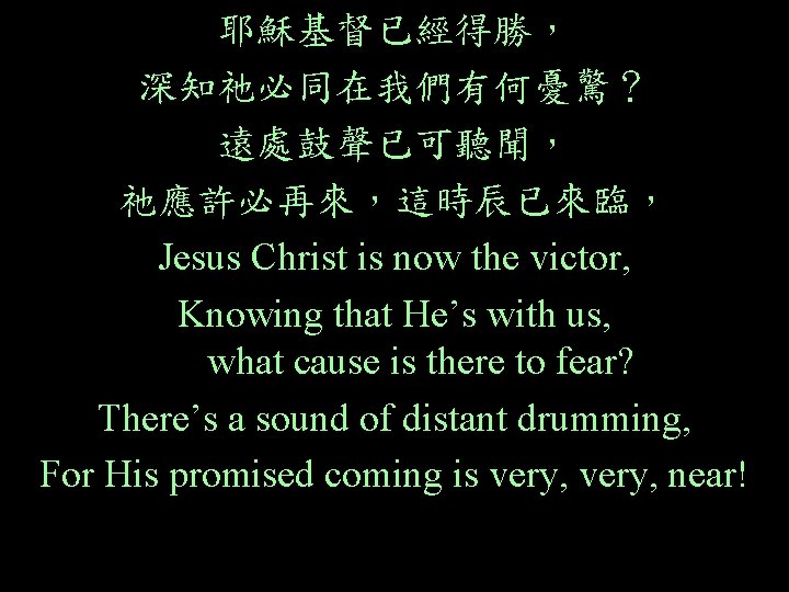 耶穌基督已經得勝， 深知祂必同在我們有何憂驚？ 遠處鼓聲已可聽聞， 祂應許必再來，這時辰已來臨， Jesus Christ is now the victor, Knowing that He’s with