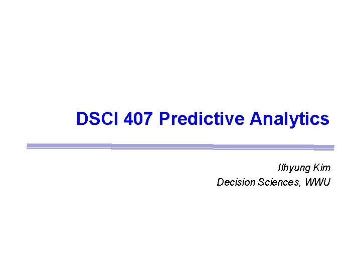 DSCI 407 Predictive Analytics Ilhyung Kim Decision Sciences, WWU 