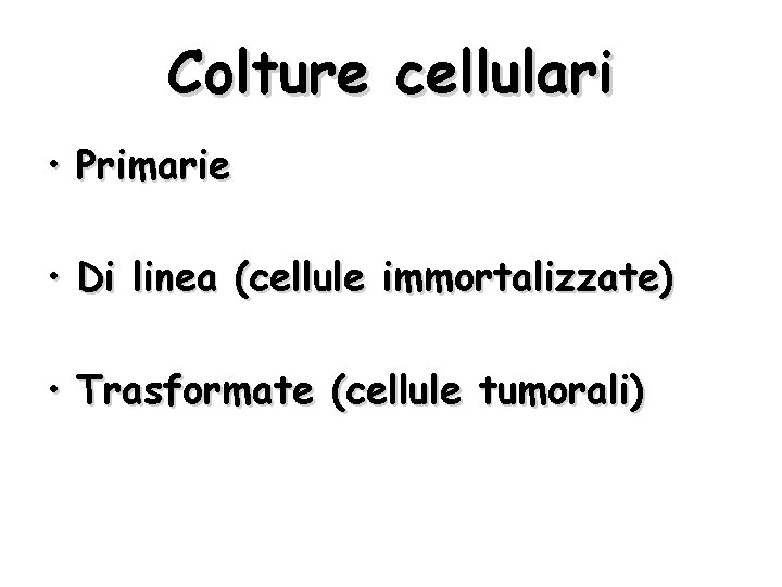 Colture cellulari • Primarie • Di linea (cellule immortalizzate) • Trasformate (cellule tumorali) 