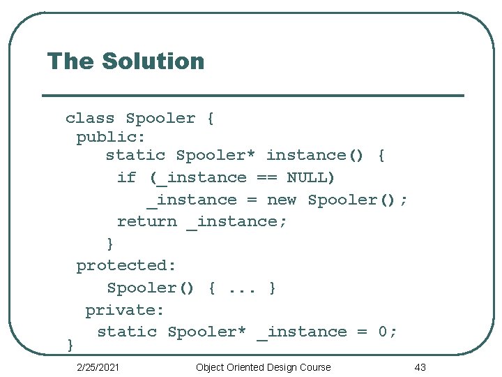 The Solution class Spooler { public: static Spooler* instance() { if (_instance == NULL)