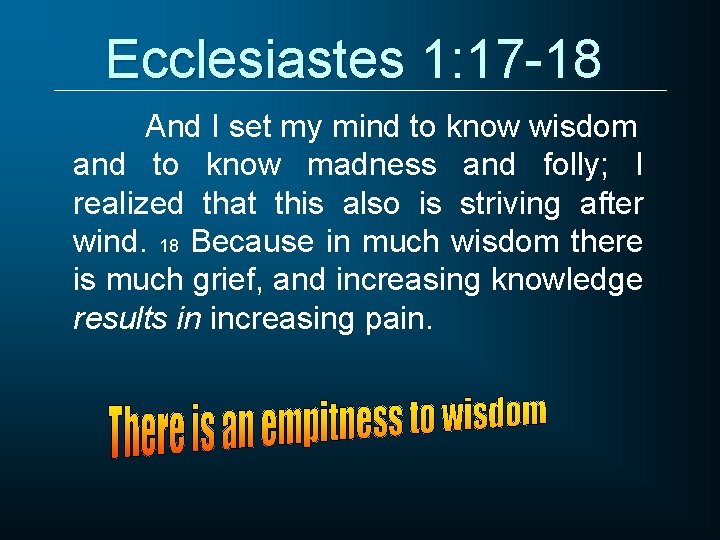 Ecclesiastes 1: 17 -18 And I set my mind to know wisdom and to