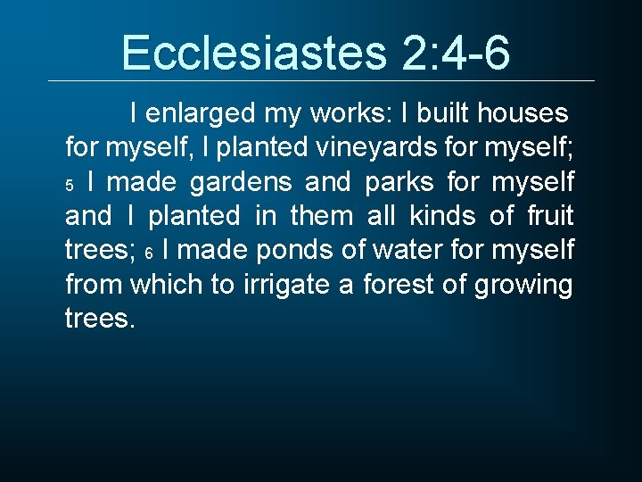 Ecclesiastes 2: 4 -6 I enlarged my works: I built houses for myself, I