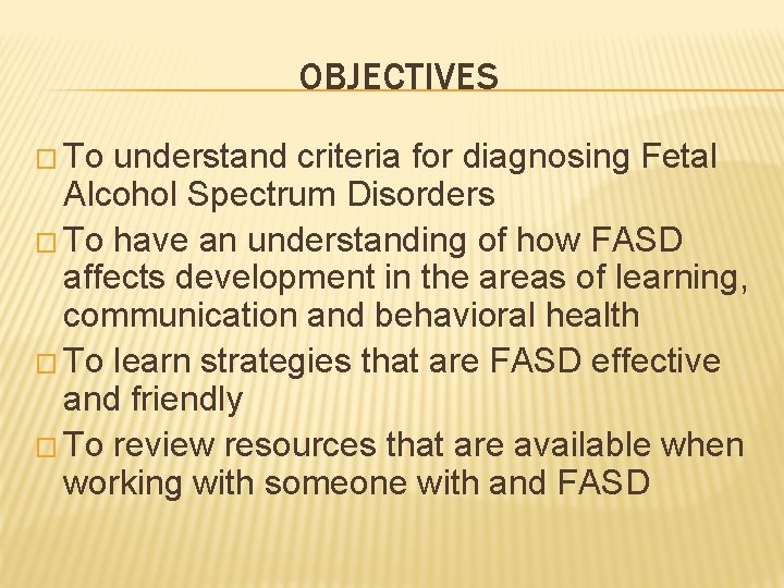 OBJECTIVES � To understand criteria for diagnosing Fetal Alcohol Spectrum Disorders � To have