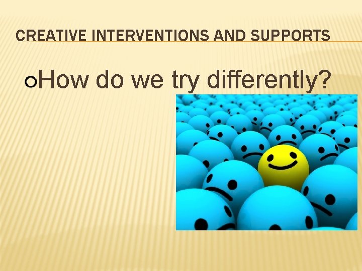 CREATIVE INTERVENTIONS AND SUPPORTS How do we try differently? 
