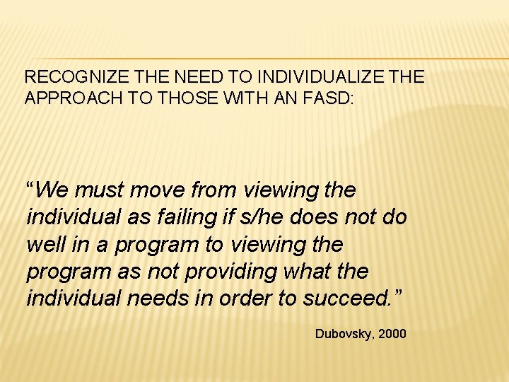 RECOGNIZE THE NEED TO INDIVIDUALIZE THE APPROACH TO THOSE WITH AN FASD: “We must