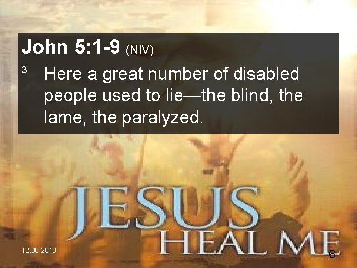 John 5: 1 -9 (NIV) 3 Here a great number of disabled people used